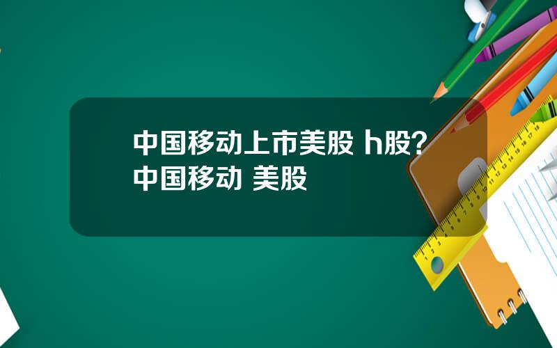 中国移动上市美股 h股？中国移动 美股